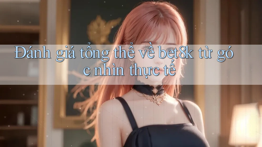 Đánh giá tổng thể về bet8k từ góc nhìn thực tế Đánh giá tổng thể về bet8k từ góc nhìn thực tế