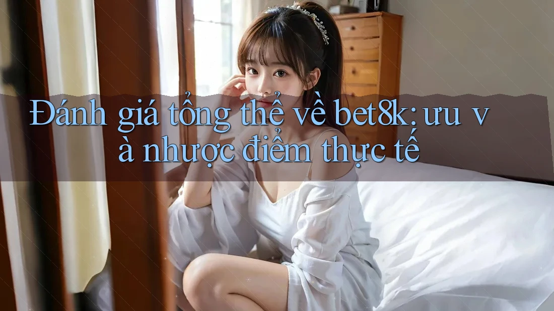 Đánh giá tổng thể về bet8k: ưu và nhược điểm thực tế