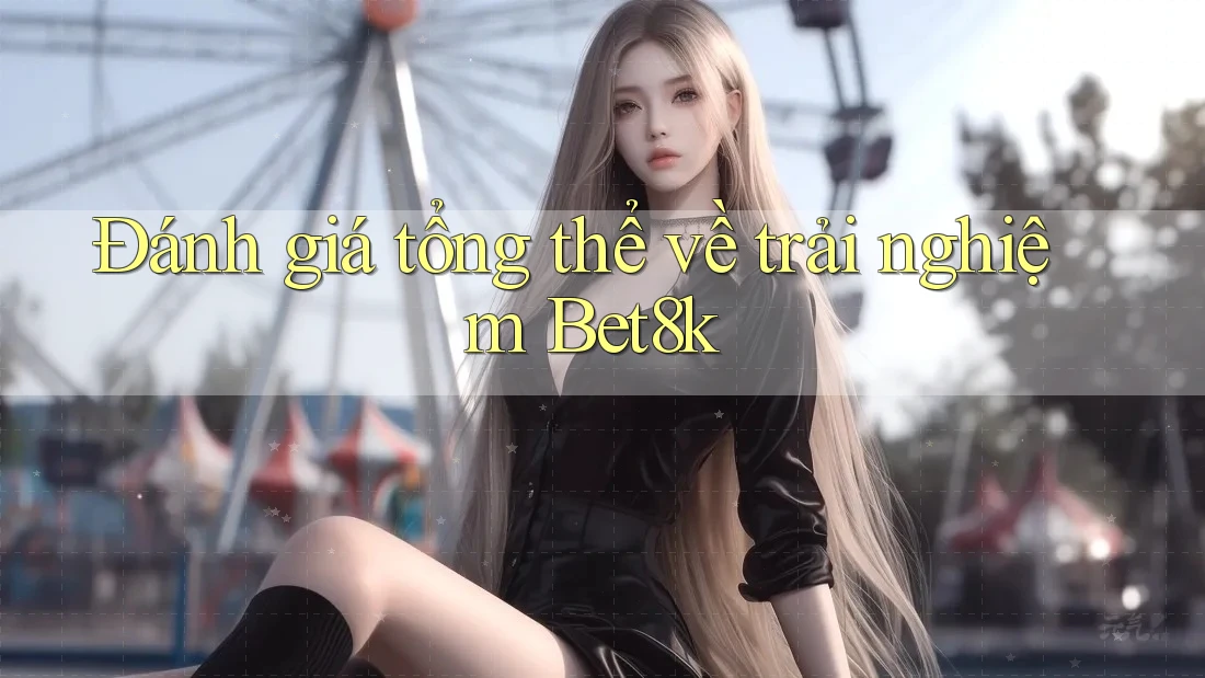 Đánh giá tổng thể về trải nghiệm Bet8k Đánh giá tổng thể về trải nghiệm Bet8k
