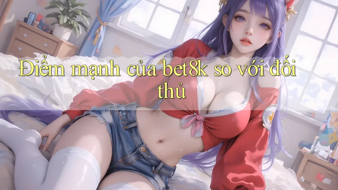 Điểm mạnh của bet8k so với đối thủ