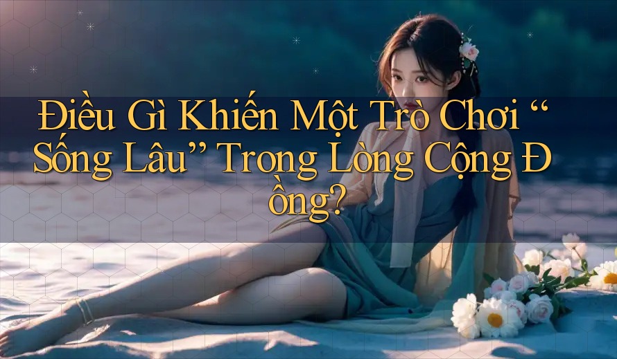 Điều Gì Khiến Một Trò Chơi “Sống Lâu” Trong Lòng Cộng Đồng?