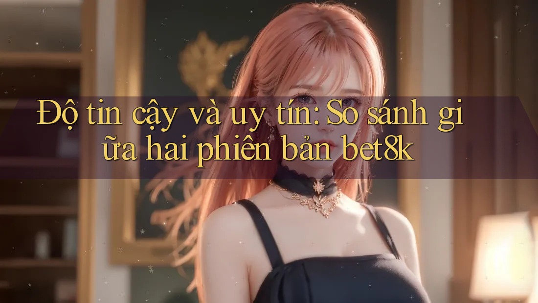 Độ tin cậy và uy tín: So sánh giữa hai phiên bản bet8k Độ tin cậy và uy tín: So sánh giữa hai phiên bản bet8k