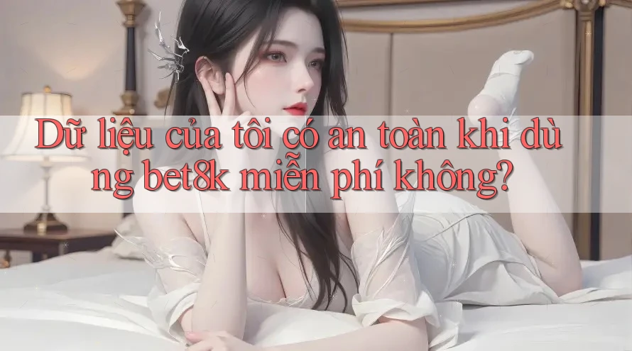 Dữ liệu của tôi có an toàn khi dùng bet8k miễn phí không? Dữ liệu của tôi có an toàn khi dùng bet8k miễn phí không?
