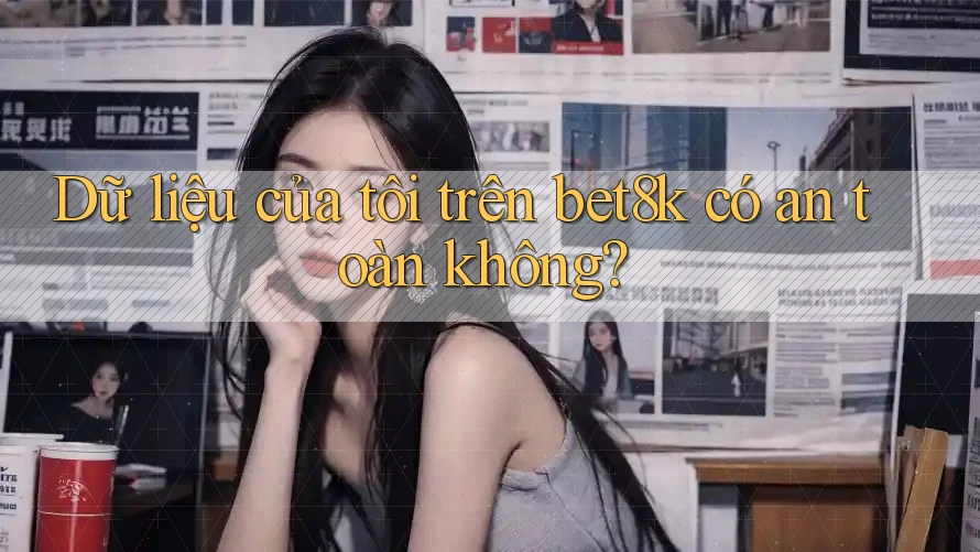 Dữ liệu của tôi trên bet8k có an toàn không? Dữ liệu của tôi trên bet8k có an toàn không?