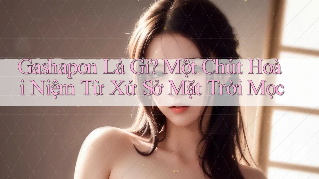 Gashapon Là Gì? Một Chút Hoài Niệm Từ Xứ Sở Mặt Trời Mọc Gashapon Là Gì? Một Chút Hoài Niệm Từ Xứ Sở Mặt Trời Mọc