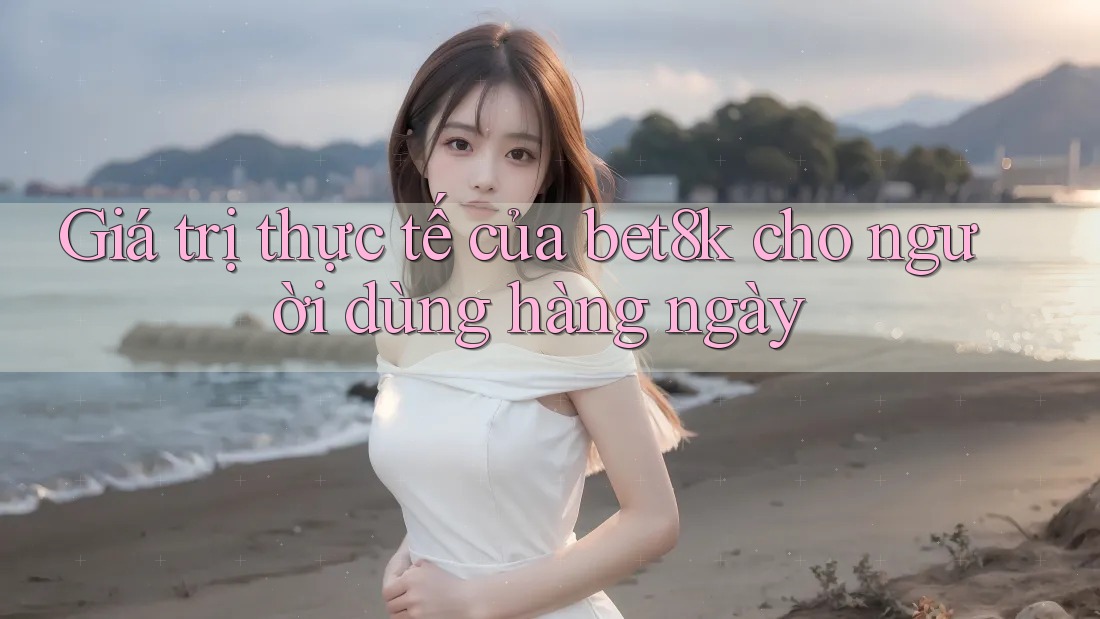 Giá trị thực tế của bet8k cho người dùng hàng ngày Giá trị thực tế của bet8k cho người dùng hàng ngày