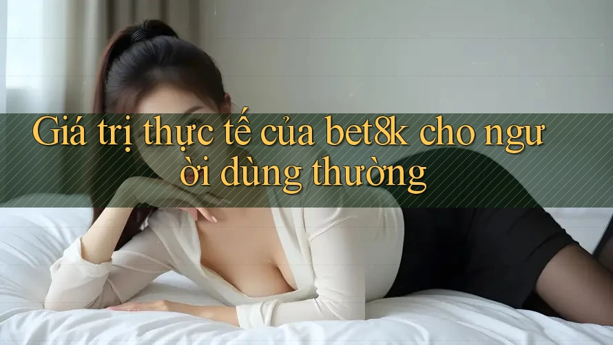 Giá trị thực tế của bet8k cho người dùng thường Giá trị thực tế của bet8k cho người dùng thường