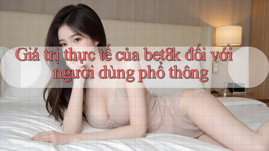 Giá trị thực tế của bet8k đối với người dùng phổ thông Giá trị thực tế của bet8k đối với người dùng phổ thông