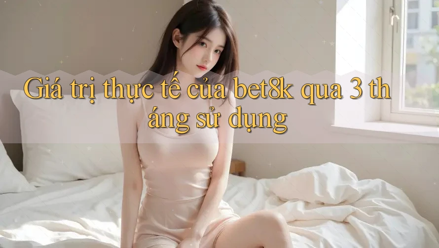 Giá trị thực tế của bet8k qua 3 tháng sử dụng