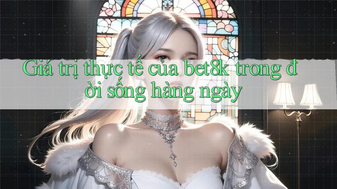 Giá trị thực tế của bet8k trong đời sống hàng ngày