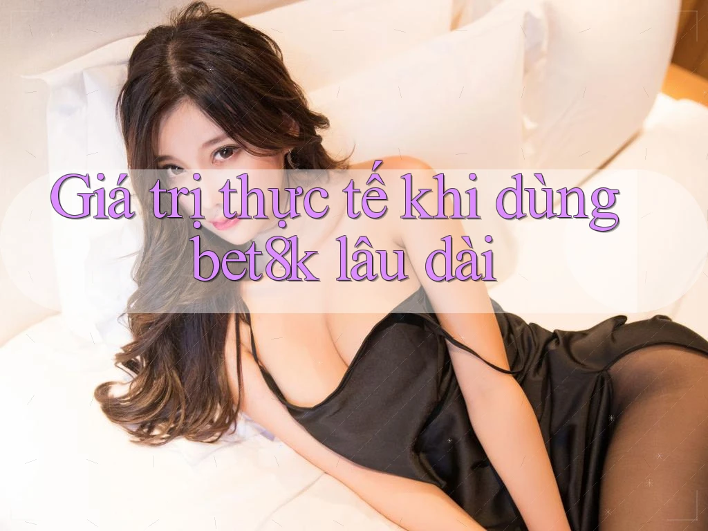 Giá trị thực tế khi dùng bet8k lâu dài
