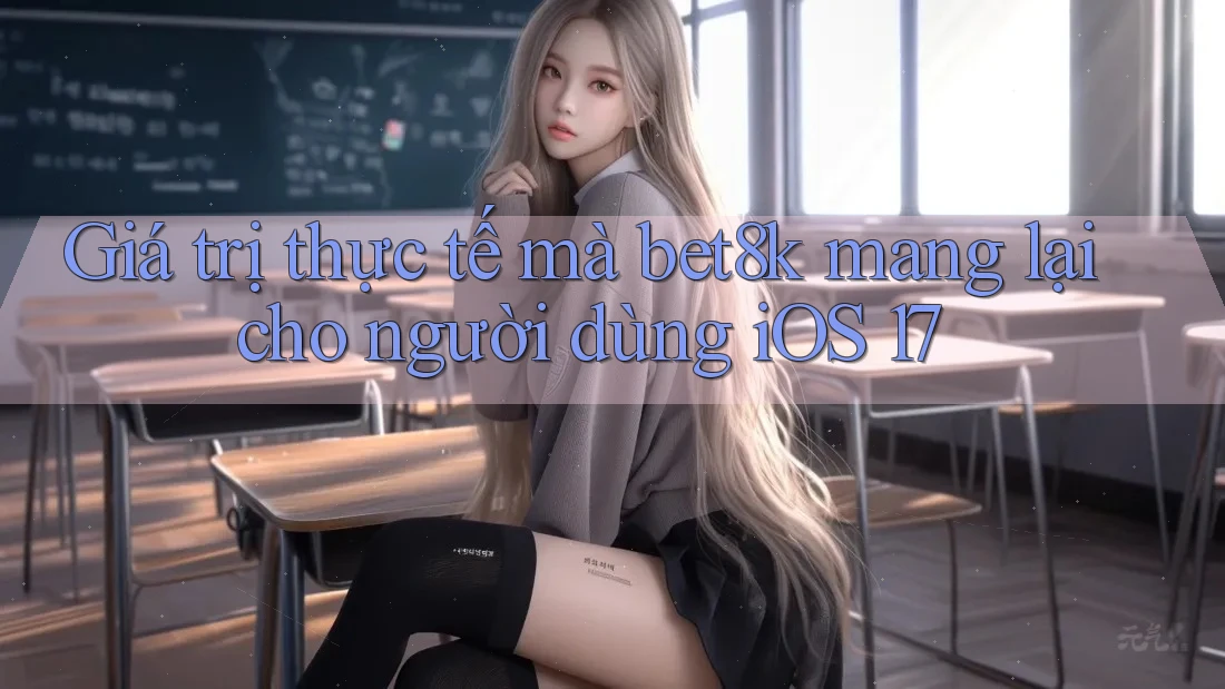 Giá trị thực tế mà bet8k mang lại cho người dùng iOS 17 Giá trị thực tế mà bet8k mang lại cho người dùng iOS 17