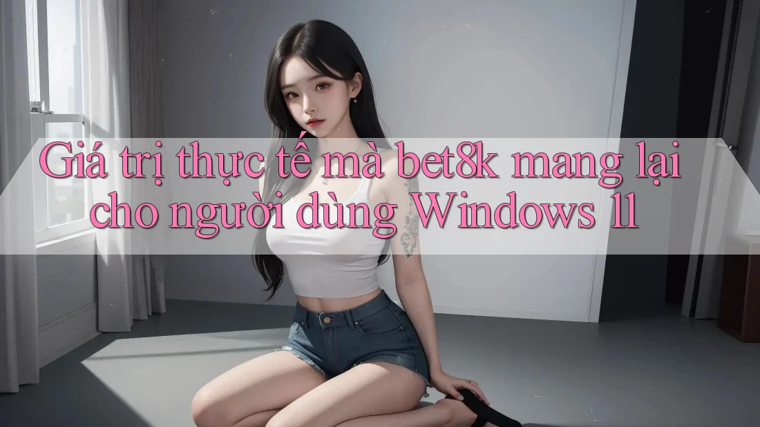 Giá trị thực tế mà bet8k mang lại cho người dùng Windows 11 Giá trị thực tế mà bet8k mang lại cho người dùng Windows 11