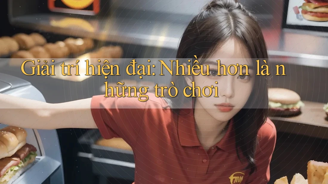 Giải trí hiện đại: Nhiều hơn là những trò chơi
