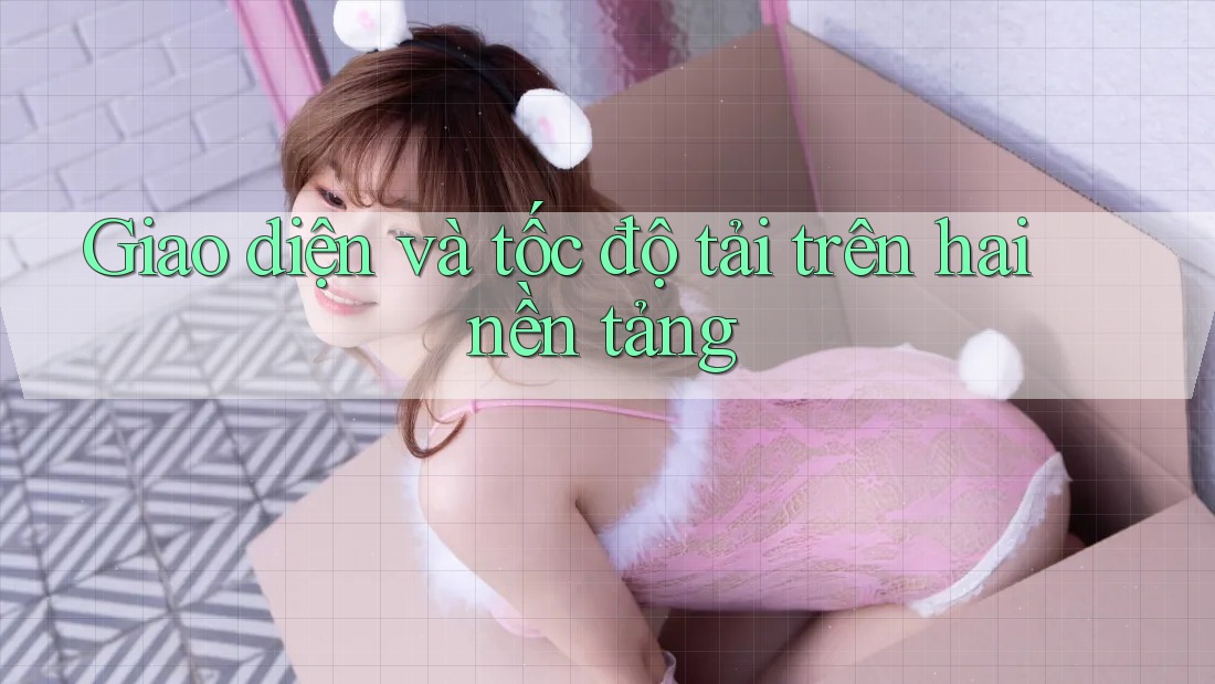 Giao diện và tốc độ tải trên hai nền tảng Giao diện và tốc độ tải trên hai nền tảng