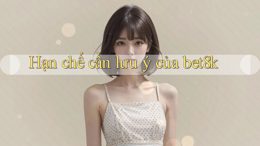 Hạn chế cần lưu ý của bet8k Hạn chế cần lưu ý của bet8k