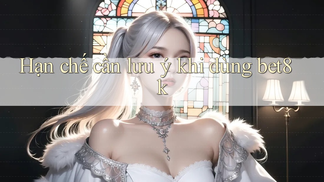 Hạn chế cần lưu ý khi dùng Bet8k Hạn chế cần lưu ý khi dùng Bet8k