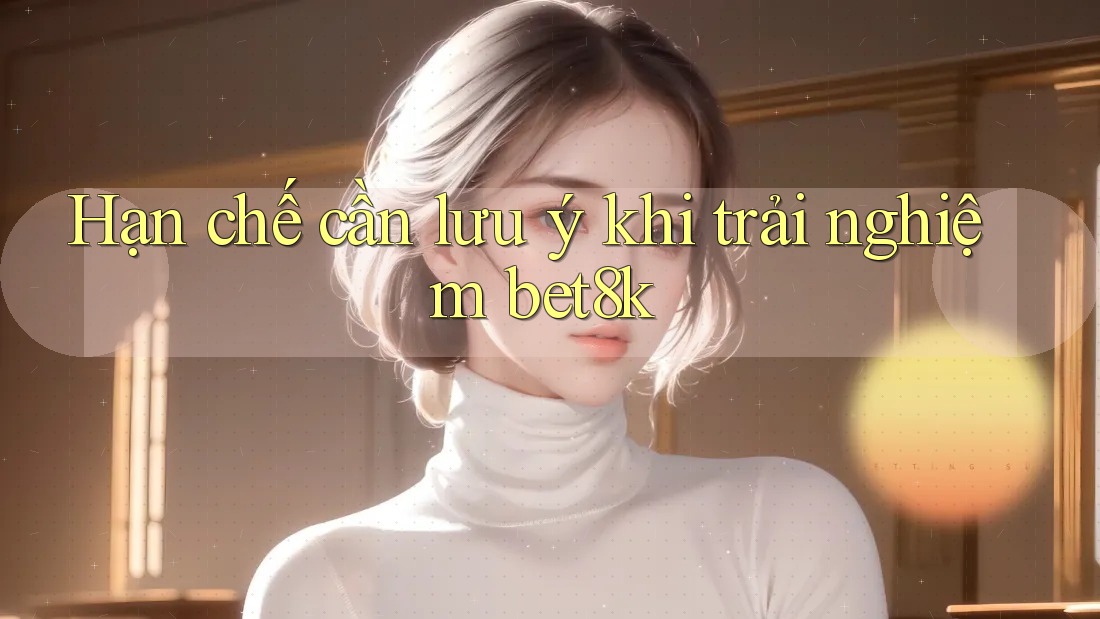 Hạn chế cần lưu ý khi trải nghiệm bet8k Hạn chế cần lưu ý khi trải nghiệm bet8k