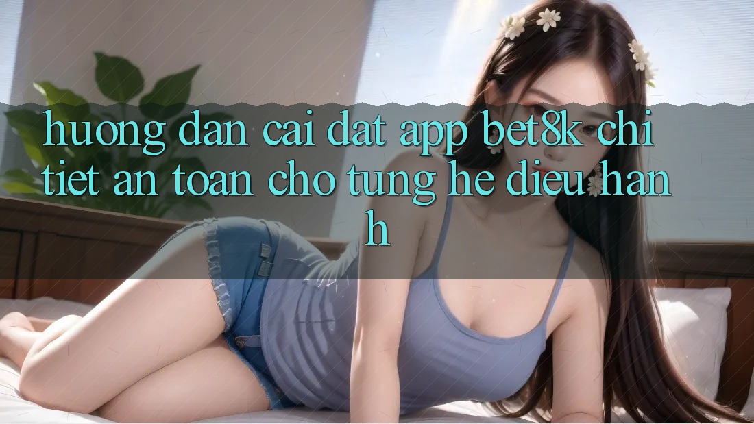 Hướng dẫn Cài đặt App Bet8k Chi Tiết, An Toàn Cho Từng Hệ Điều Hành Hướng dẫn Cài đặt App Bet8k Chi Tiết, An Toàn Cho Từng Hệ Điều Hành