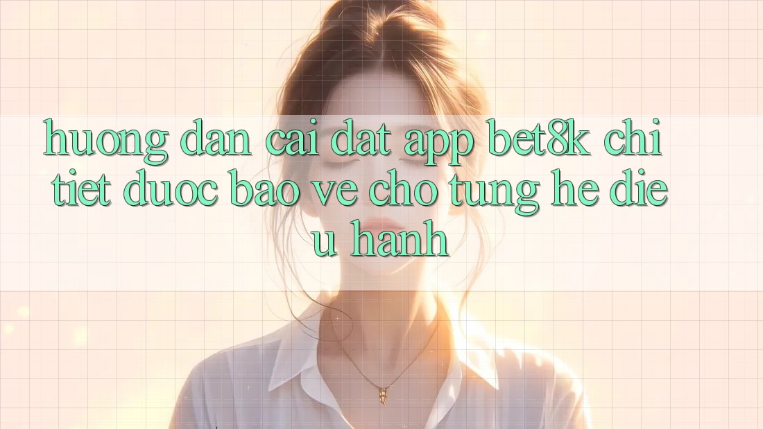 Hướng Dẫn Cài đặt App Bet8k Chi Tiết, Được bảo vệ Cho Từng Hệ Điều Hành