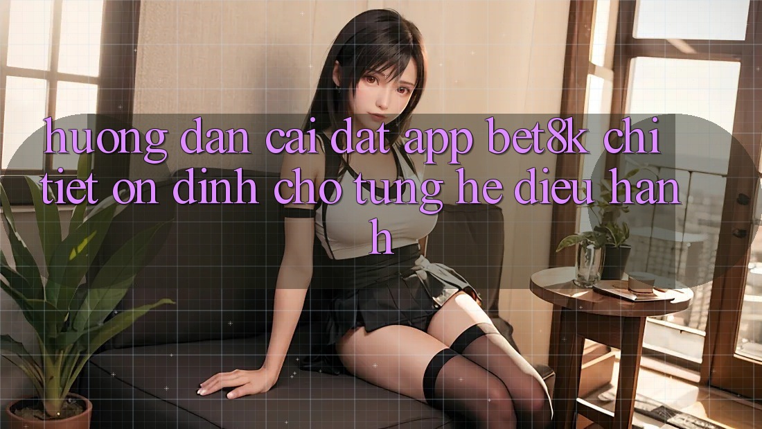 Hướng Dẫn Cài đặt App Bet8k Chi Tiết, Ổn định Cho Từng Hệ Điều Hành Hướng Dẫn Cài đặt App Bet8k Chi Tiết, Ổn định Cho Từng Hệ Điều Hành