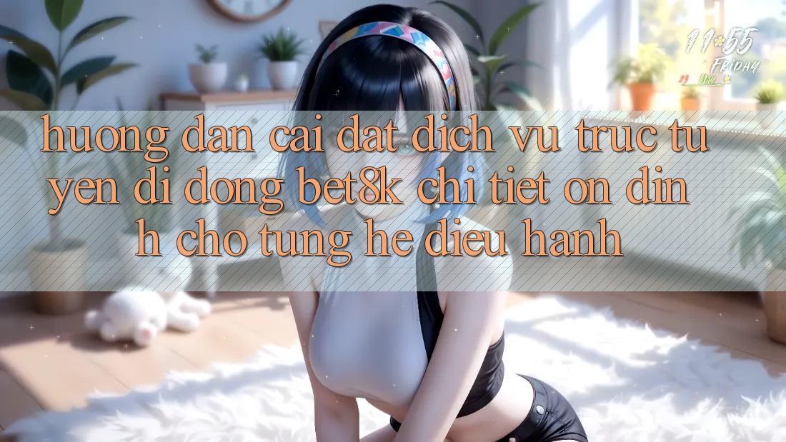 Hướng dẫn Cài đặt Dịch vụ trực tuyến di động Bet8k Chi Tiết, Ổn định Cho Từng Hệ Điều Hành Hướng dẫn Cài đặt Dịch vụ trực tuyến di động Bet8k Chi Tiết, Ổn định Cho Từng Hệ Điều Hành