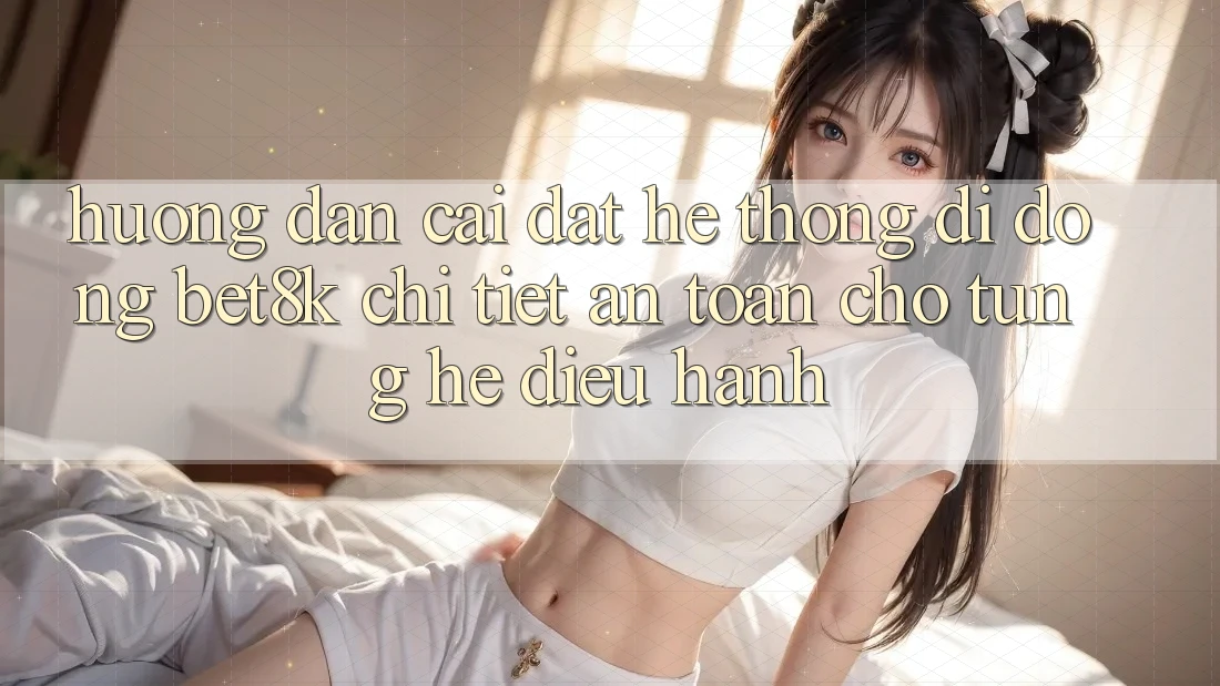 Hướng dẫn Cài đặt Hệ thống di động Bet8k Chi Tiết, An Toàn Cho Từng Hệ Điều Hành Hướng dẫn Cài đặt Hệ thống di động Bet8k Chi Tiết, An Toàn Cho Từng Hệ Điều Hành