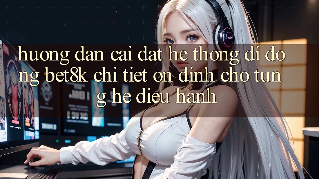 Hướng Dẫn Cài đặt Hệ thống di động Bet8k Chi Tiết, Ổn định Cho Từng Hệ Điều Hành