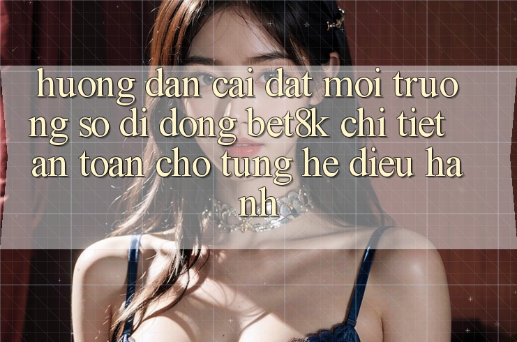 Hướng Dẫn Cài đặt Môi trường số di động Bet8k Chi Tiết, An Toàn Cho Từng Hệ Điều Hành Hướng Dẫn Cài đặt Môi trường số di động Bet8k Chi Tiết, An Toàn Cho Từng Hệ Điều Hành