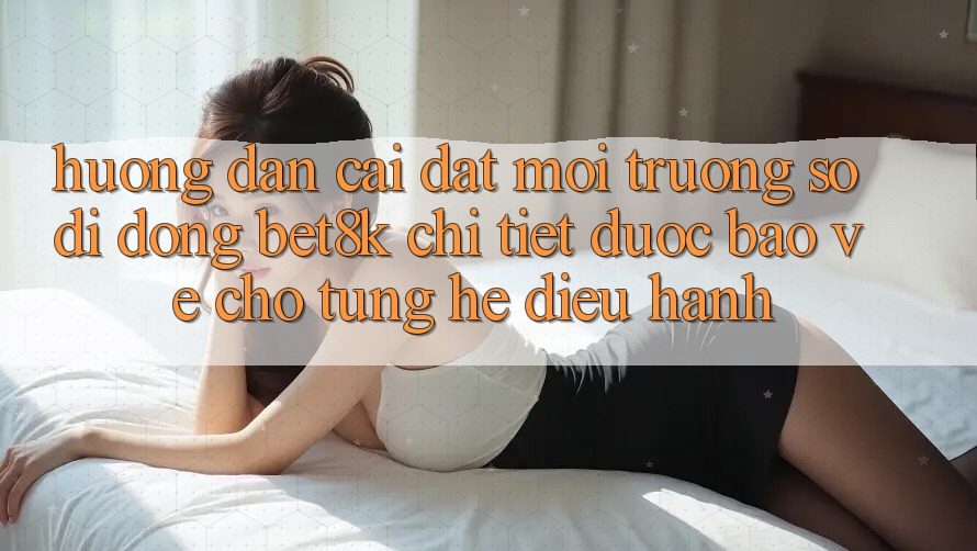 Hướng Dẫn Cài đặt Môi trường số di động Bet8k Chi Tiết, Được bảo vệ Cho Từng Hệ Điều Hành Hướng Dẫn Cài đặt Môi trường số di động Bet8k Chi Tiết, Được bảo vệ Cho Từng Hệ Điều Hành