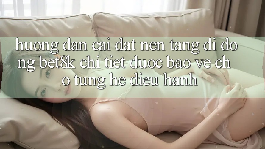Hướng Dẫn Cài đặt Nền tảng di động Bet8k Chi Tiết, Được bảo vệ Cho Từng Hệ Điều Hành Hướng Dẫn Cài đặt Nền tảng di động Bet8k Chi Tiết, Được bảo vệ Cho Từng Hệ Điều Hành