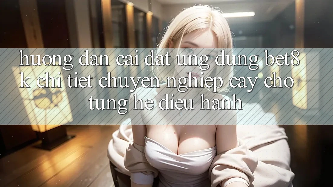 Hướng Dẫn Cài đặt Ứng dụng Bet8k Chi Tiết, Chuyên nghiệp cậy Cho Từng Hệ Điều Hành