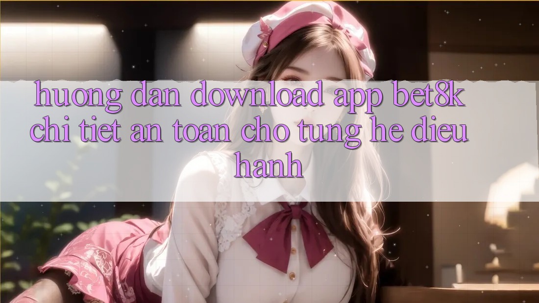 Hướng Dẫn Download App Bet8k Chi Tiết, An Toàn Cho Từng Hệ Điều Hành Hướng Dẫn Download App Bet8k Chi Tiết, An Toàn Cho Từng Hệ Điều Hành