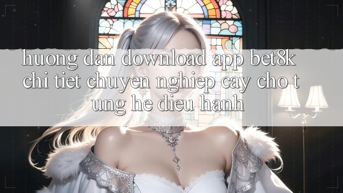 Hướng Dẫn Download App Bet8k Chi Tiết, Chuyên nghiệp cậy Cho Từng Hệ Điều Hành Hướng Dẫn Download App Bet8k Chi Tiết, Chuyên nghiệp cậy Cho Từng Hệ Điều Hành