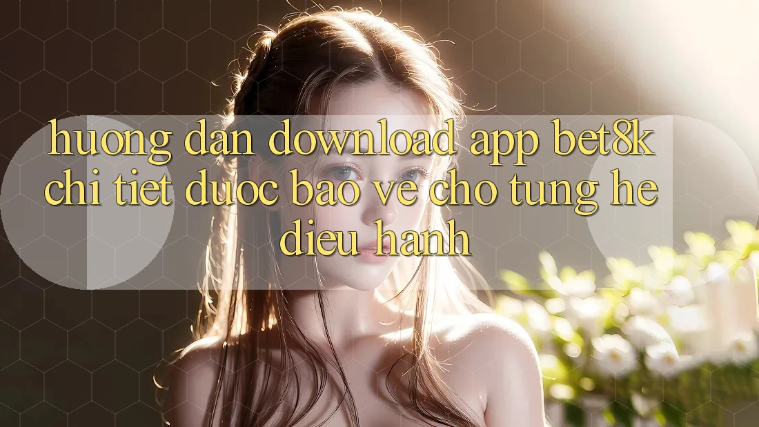 Hướng Dẫn Download App Bet8k Chi Tiết, Được bảo vệ Cho Từng Hệ Điều Hành Hướng Dẫn Download App Bet8k Chi Tiết, Được bảo vệ Cho Từng Hệ Điều Hành