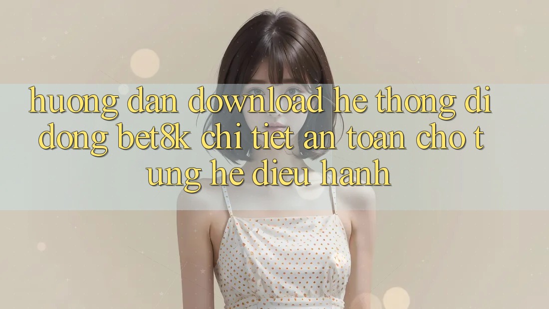 Hướng dẫn Download Hệ thống di động Bet8k Chi Tiết, An Toàn Cho Từng Hệ Điều Hành Hướng dẫn Download Hệ thống di động Bet8k Chi Tiết, An Toàn Cho Từng Hệ Điều Hành