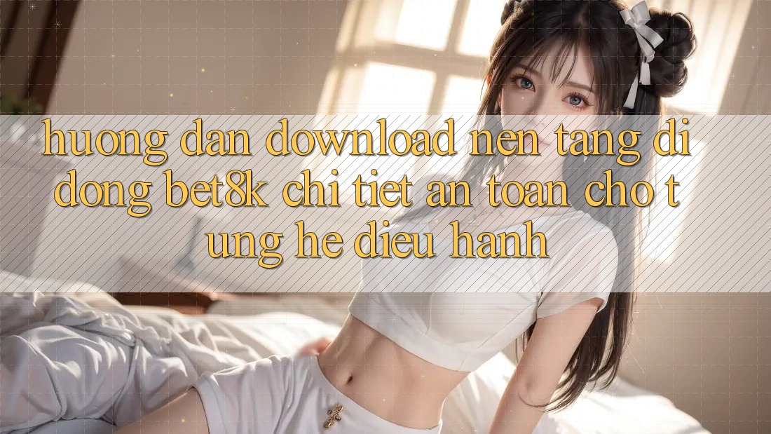 Hướng Dẫn Download Nền tảng di động Bet8k Chi Tiết, An Toàn Cho Từng Hệ Điều Hành Hướng Dẫn Download Nền tảng di động Bet8k Chi Tiết, An Toàn Cho Từng Hệ Điều Hành