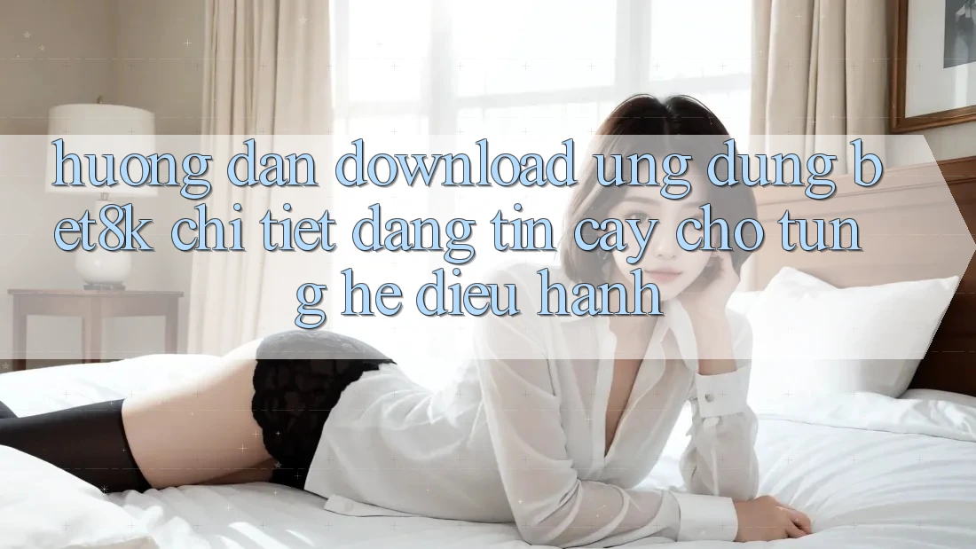 Hướng Dẫn Download Ứng dụng Bet8k Chi Tiết, Đáng tin cậy Cho Từng Hệ Điều Hành Hướng Dẫn Download Ứng dụng Bet8k Chi Tiết, Đáng tin cậy Cho Từng Hệ Điều Hành