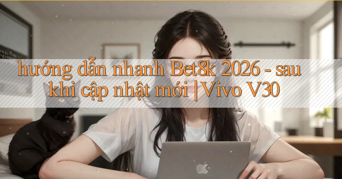 hướng dẫn nhanh Bet8k 2026   sau khi cập nhật mới Vivo V30