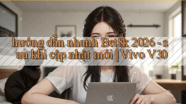 hướng dẫn nhanh Bet8k 2026   sau khi cập nhật mới Vivo V30
