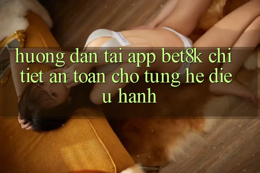 Hướng Dẫn Tải App Bet8k Chi Tiết, An Toàn Cho Từng Hệ Điều Hành Hướng Dẫn Tải App Bet8k Chi Tiết, An Toàn Cho Từng Hệ Điều Hành