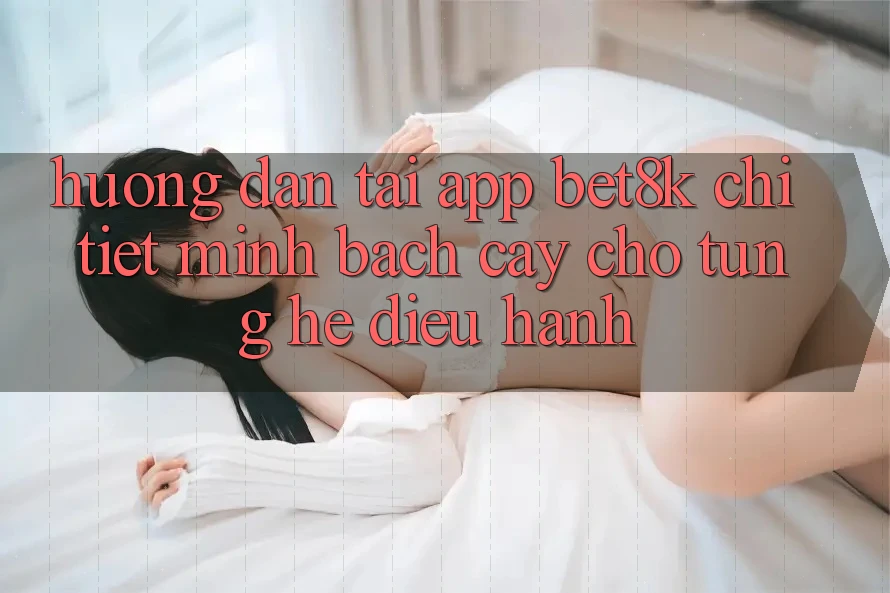 Hướng Dẫn Tải App Bet8k Chi Tiết, Minh bạch cậy Cho Từng Hệ Điều Hành Hướng Dẫn Tải App Bet8k Chi Tiết, Minh bạch cậy Cho Từng Hệ Điều Hành