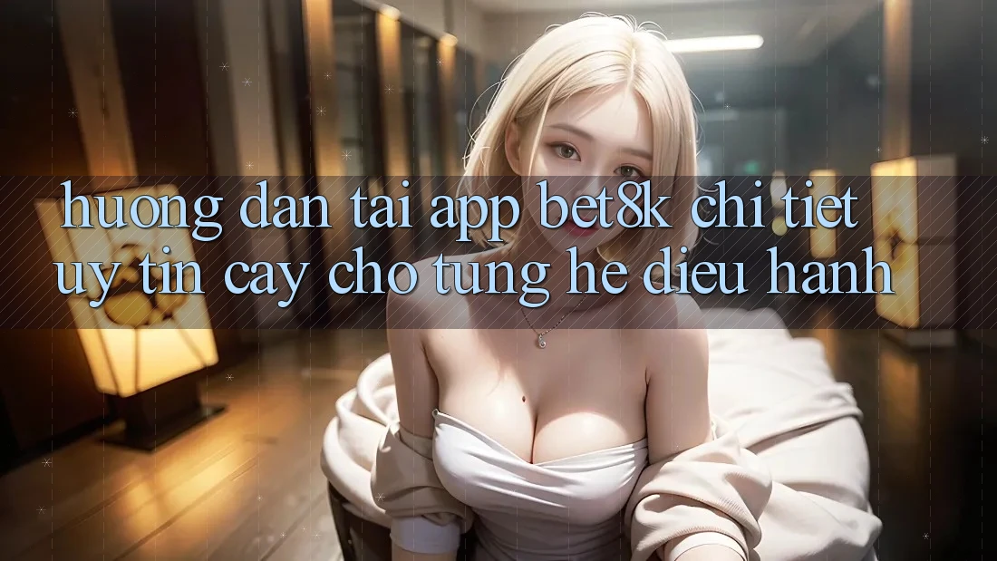 Hướng Dẫn Tải App Bet8k Chi Tiết, Uy tín cậy Cho Từng Hệ Điều Hành Hướng Dẫn Tải App Bet8k Chi Tiết, Uy tín cậy Cho Từng Hệ Điều Hành