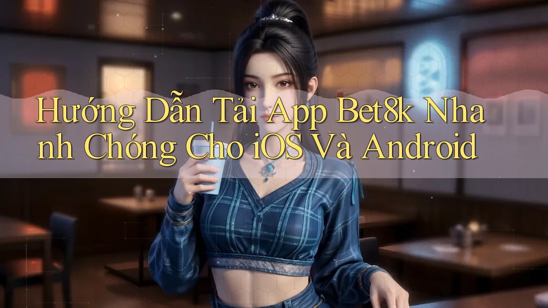 Hướng Dẫn Tải App Bet8k Nhanh Chóng Cho iOS Và Android