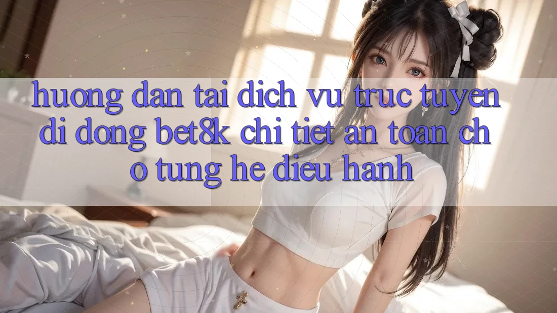 Hướng dẫn Tải Dịch vụ trực tuyến di động Bet8k Chi Tiết, An Toàn Cho Từng Hệ Điều Hành
