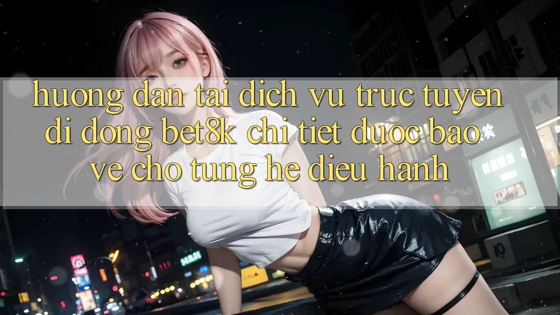 Hướng Dẫn Tải Dịch vụ trực tuyến di động Bet8k Chi Tiết, Được bảo vệ Cho Từng Hệ Điều Hành Hướng Dẫn Tải Dịch vụ trực tuyến di động Bet8k Chi Tiết, Được bảo vệ Cho Từng Hệ Điều Hành