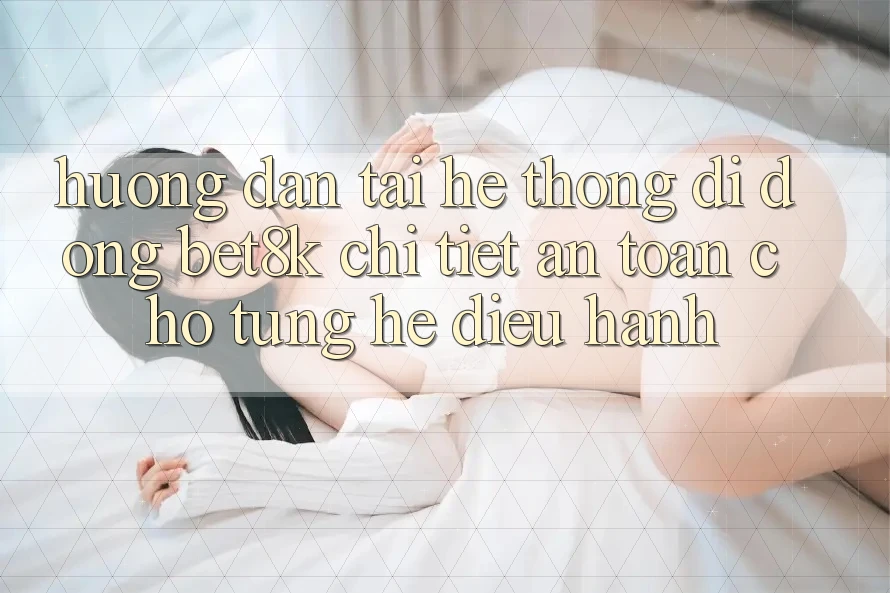 Hướng dẫn Tải Hệ thống di động Bet8k Chi Tiết, An Toàn Cho Từng Hệ Điều Hành Hướng dẫn Tải Hệ thống di động Bet8k Chi Tiết, An Toàn Cho Từng Hệ Điều Hành