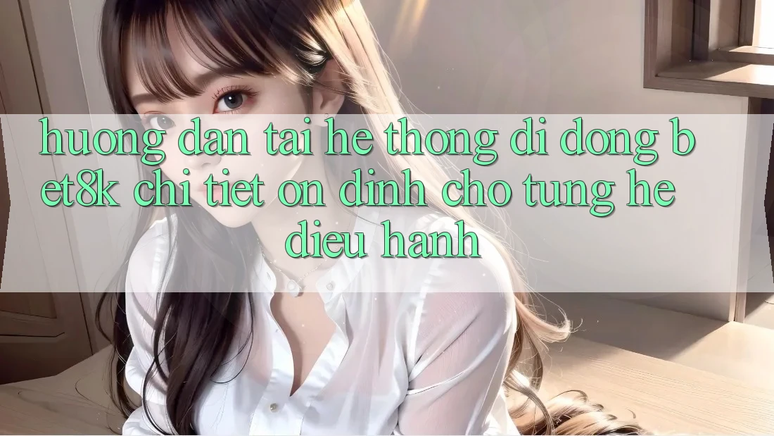 Hướng Dẫn Tải Hệ thống di động Bet8k Chi Tiết, Ổn định Cho Từng Hệ Điều Hành