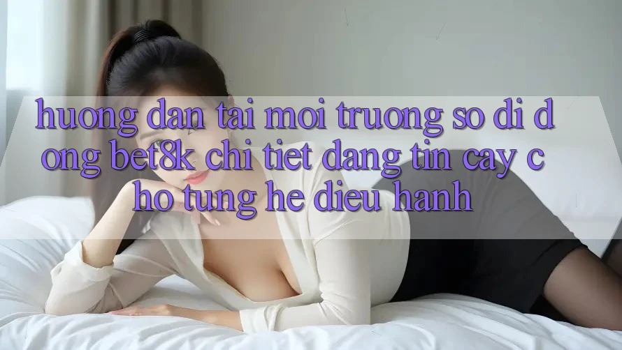 Hướng Dẫn Tải Môi trường số di động Bet8k Chi Tiết, Đáng tin cậy Cho Từng Hệ Điều Hành