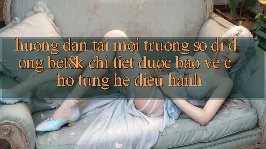 Hướng Dẫn Tải Môi trường số di động Bet8k Chi Tiết, Được bảo vệ Cho Từng Hệ Điều Hành